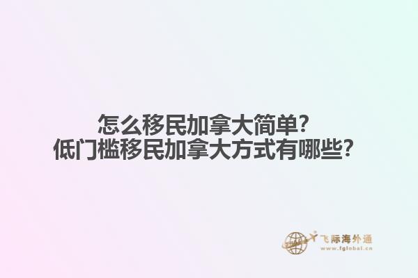 怎么移民加拿大簡(jiǎn)單？低門(mén)檻移民加拿大方式有哪些？