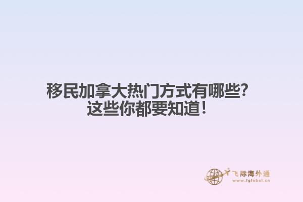 移民加拿大熱門(mén)方式有哪些？這些你都要知道！