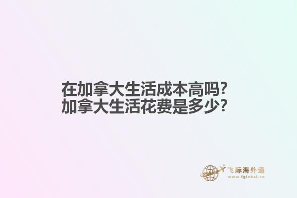 在加拿大生活成本高嗎？加拿大生活花費是多少？