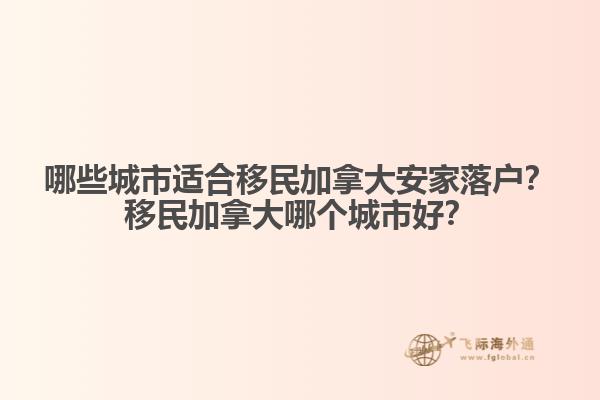哪些城市適合移民加拿大安家落戶？移民加拿大哪個(gè)城市好？1.jpg