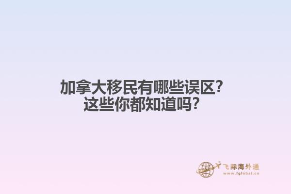 加拿大移民有哪些誤區(qū)？這些你都知道嗎？