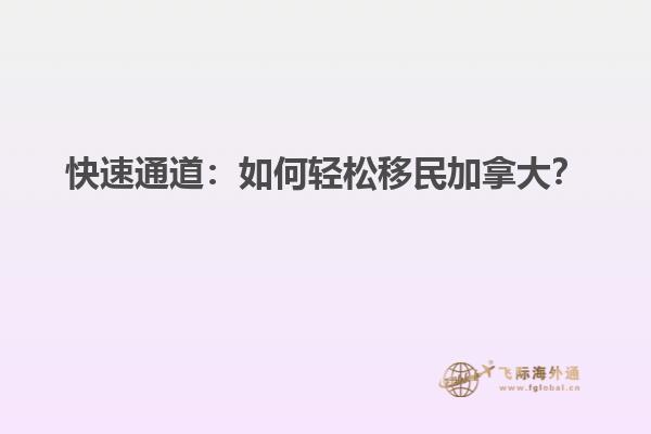 快速通道：如何輕松移民加拿大？