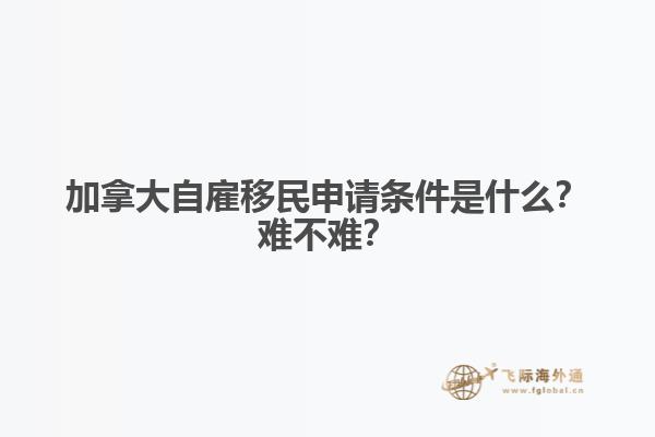 加拿大自雇移民申請(qǐng)條件是什么？難不難？