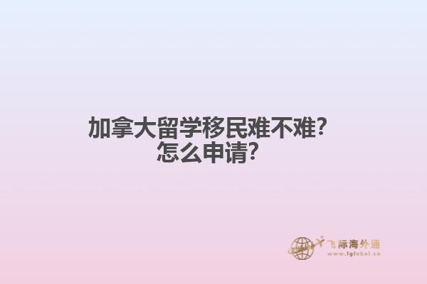 加拿大留學(xué)移民難不難？怎么申請？