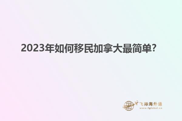 2023年如何移民加拿大最簡單？