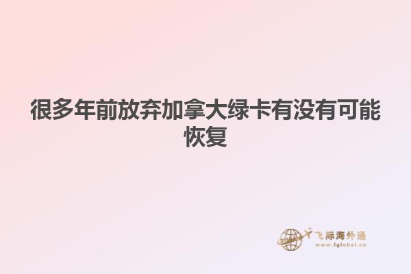 很多年前放棄加拿大綠卡有沒有可能恢復