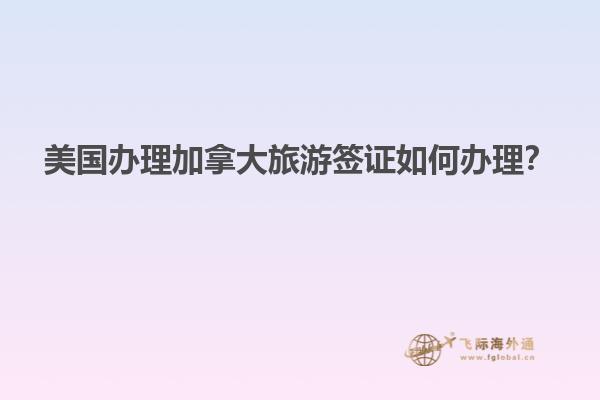 美國(guó)辦理加拿大旅游簽證如何辦理？