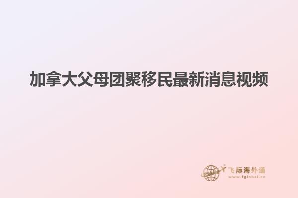 加拿大父母團(tuán)聚移民最新消息視頻