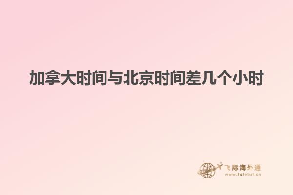 加拿大時(shí)間與北京時(shí)間差幾個小時(shí)