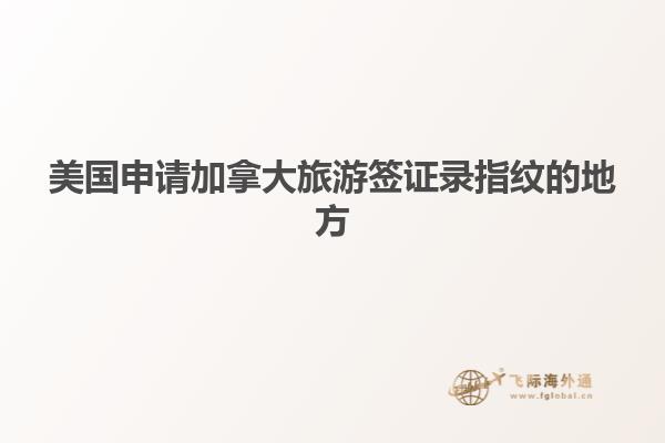 美國申請(qǐng)加拿大旅游簽證錄指紋的地方