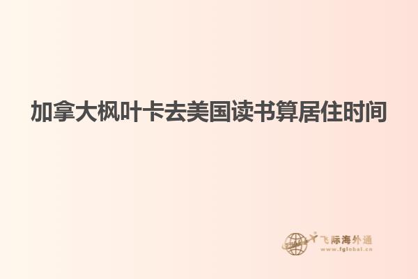 加拿大楓葉卡去美國讀書算居住時間