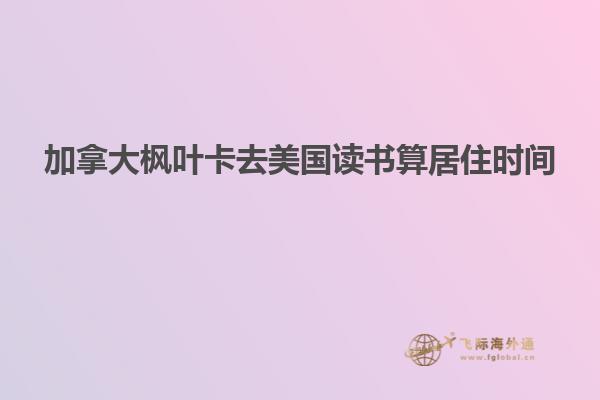 加拿大楓葉卡去美國(guó)讀書算居住時(shí)間