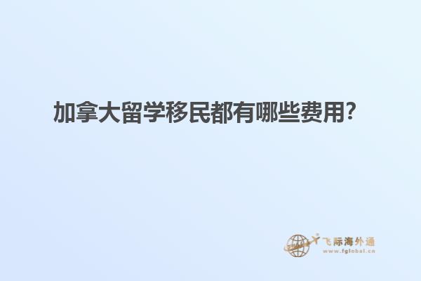 加拿大留學移民都有哪些費用？