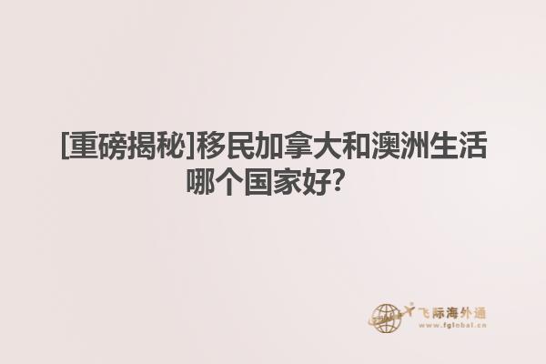 [重磅揭秘]移民加拿大和澳洲生活哪個國家好？