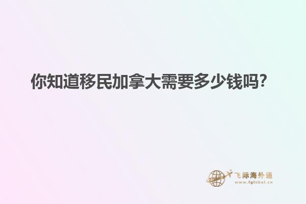 你知道移民加拿大需要多少錢嗎？