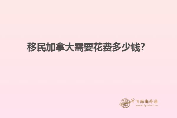 移民加拿大需要花費多少錢？