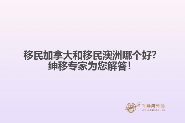 移民加拿大和移民澳洲哪個(gè)好？紳移專家為您解答！