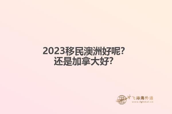 2023移民澳洲好呢？還是加拿大好？