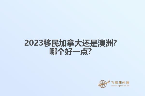 2023移民加拿大還是澳洲？哪個(gè)好一點(diǎn)？