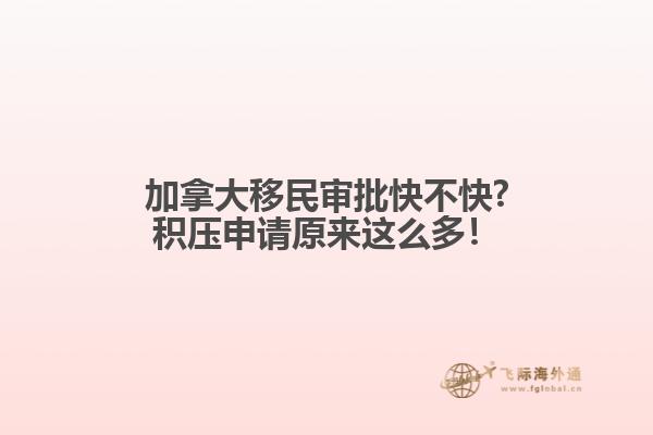 加拿大移民審批快不快?積壓申請原來這么多！