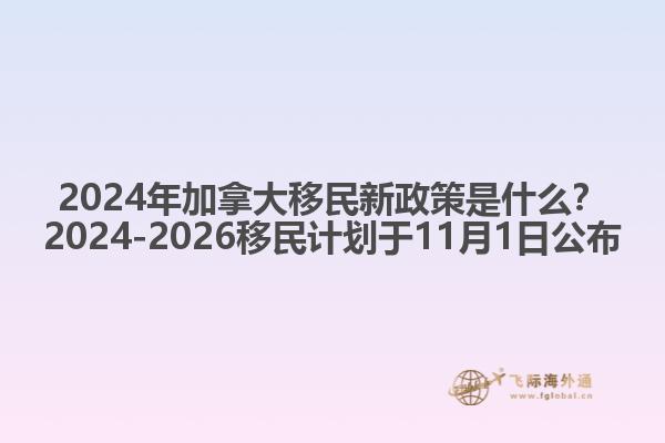 2024年加拿大移民新政策是什么？2024-2026移民計(jì)劃于11月1日公布