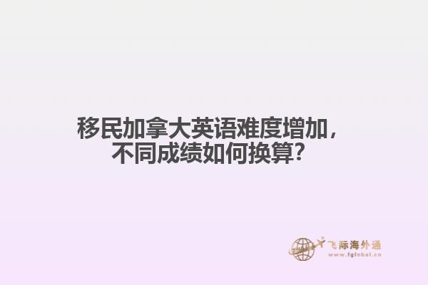 移民加拿大英語難度增加，不同成績?nèi)绾螕Q算？
