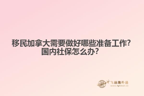 ?移民加拿大需要做好哪些準(zhǔn)備工作？國內(nèi)社保怎么辦？