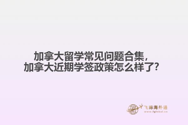 加拿大留學(xué)常見(jiàn)問(wèn)題合集，加拿大近期學(xué)簽政策怎么樣了？