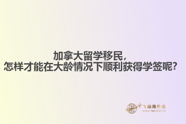 加拿大留學移民，怎樣才能在大齡情況下順利獲得學簽呢？