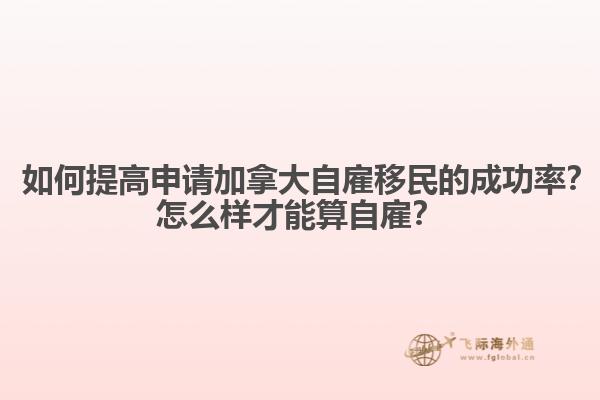 ? 如何提高申請加拿大自雇移民的成功率？怎么樣才能算自雇？