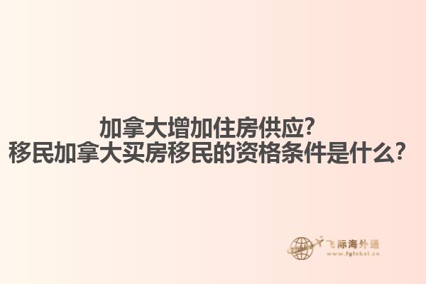 加拿大增加住房供應(yīng)？移民加拿大買房移民的資格條件是什么？
