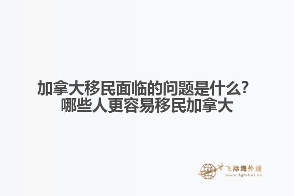 加拿大移民面臨的問題是什么？哪些人更容易移民加拿大？