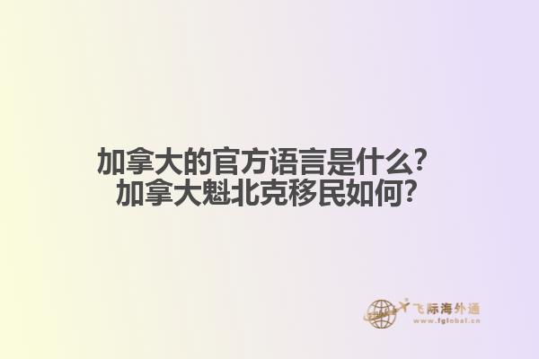 加拿大的官方語(yǔ)言是什么？ 加拿大魁北克移民如何？