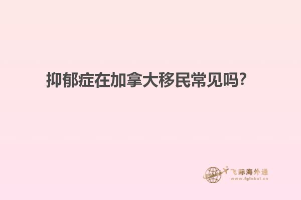 抑郁癥在加拿大移民常見(jiàn)嗎？