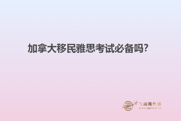 加拿大移民雅思考試必備嗎？