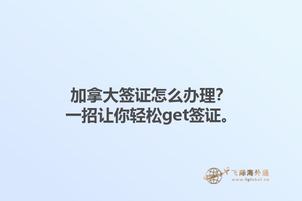 加拿大簽證怎么辦理？一招讓你輕松get簽證。