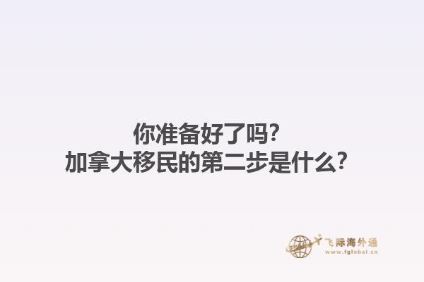 你準(zhǔn)備好了嗎？加拿大移民的第二步是什么？