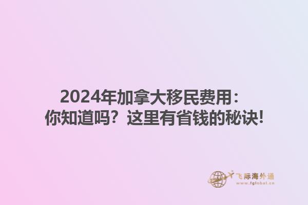 2024年加拿大移民費(fèi)用：你知道嗎？這里有省錢的秘訣!