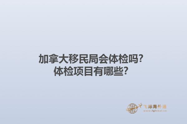 加拿大移民局會(huì)體檢嗎？體檢項(xiàng)目有哪些？