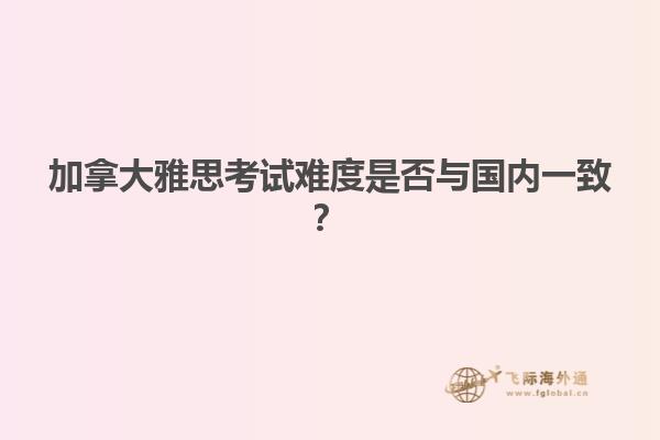 加拿大雅思考試難度是否與國(guó)內(nèi)一致？