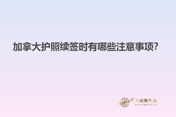 加拿大護(hù)照續(xù)簽時(shí)有哪些注意事項(xiàng)？