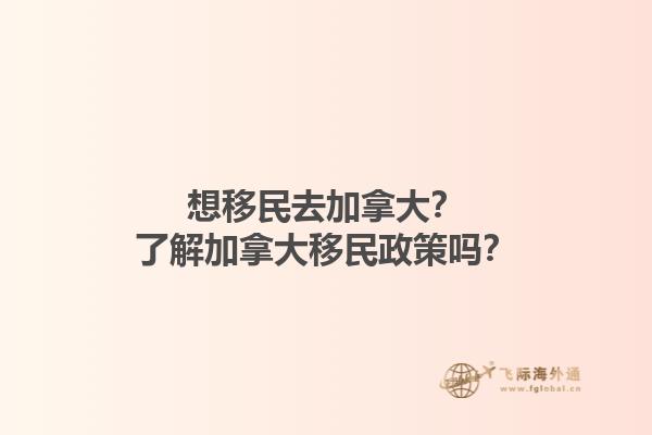 想移民去加拿大？了解加拿大移民政策嗎？