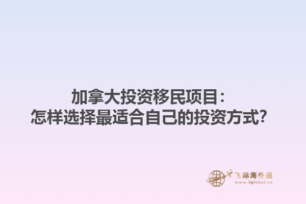加拿大投資移民項目：怎樣選擇最適合自己的投資方式？