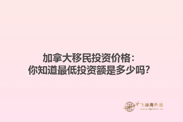 加拿大移民投資價(jià)格：你知道最低投資額是多少嗎？