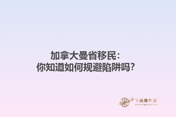 加拿大曼省移民：你知道如何規(guī)避陷阱嗎？
