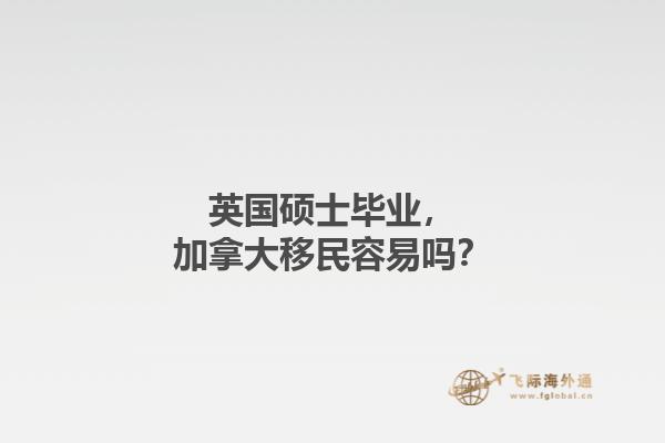 英國碩士畢業(yè)，加拿大移民容易嗎？