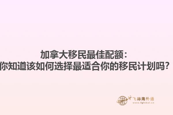 加拿大移民最佳配額：你知道該如何選擇最適合你的移民計(jì)劃嗎？
