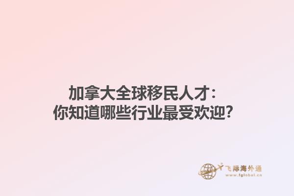 加拿大全球移民人才：你知道哪些行業(yè)最受歡迎？