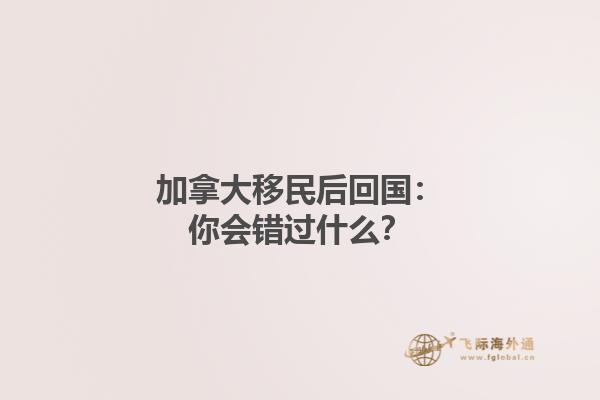 加拿大移民后回國：你會(huì)錯(cuò)過什么？