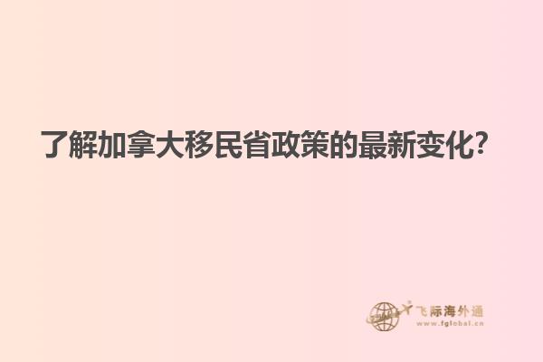 了解加拿大移民省政策的最新變化？